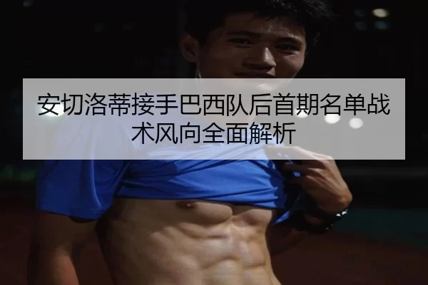 安切洛蒂接手巴西队后首期名单战术风向全面解析